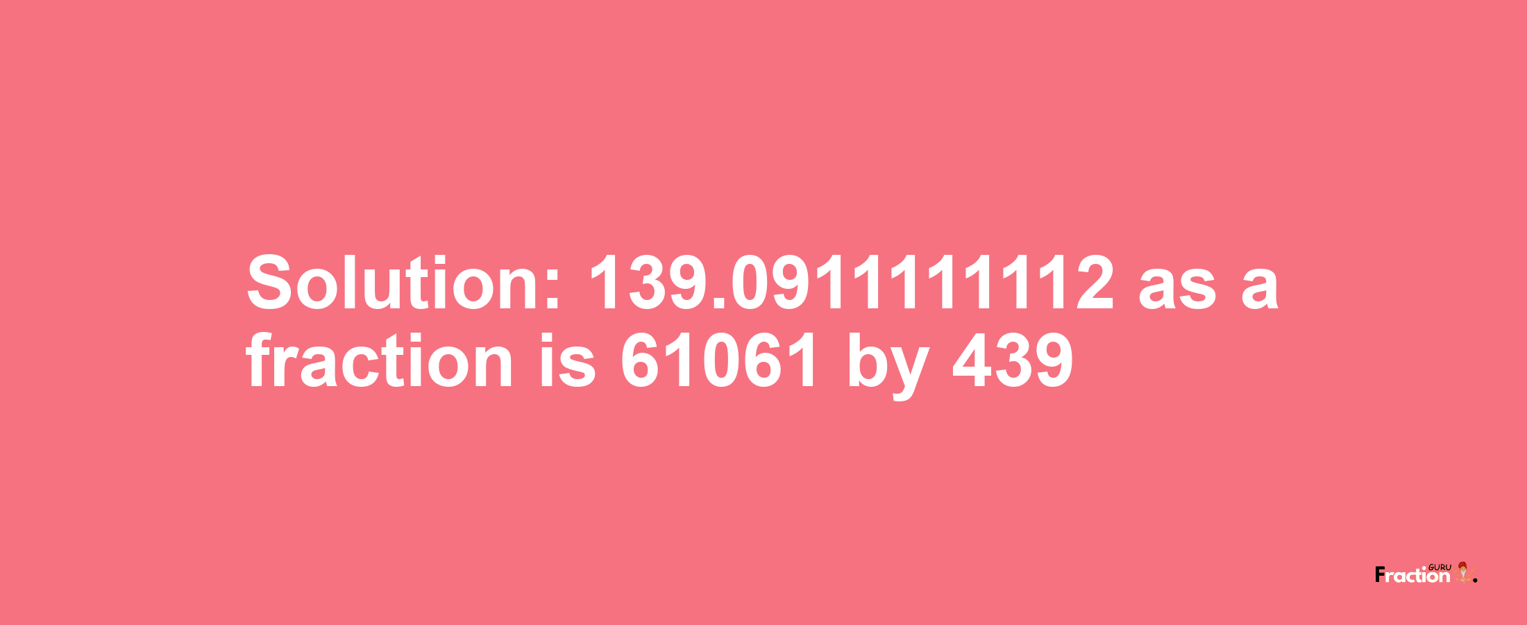 Solution:139.0911111112 as a fraction is 61061/439